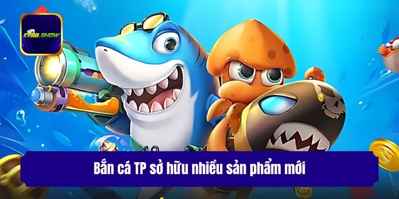 Bắn cá TP sở hữu nhiều sản phẩm mới